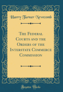 The Federal Courts and the Orders of the Interstate Commerce Commission (Classic Reprint)