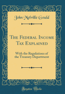 The Federal Income Tax Explained: With the Regulations of the Treasury Department (Classic Reprint)