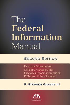 The Federal Information Manual: How the Government Collects, Manages, and Discloses Information Under Foia and Other Statutes - Gidiere, Stephen P