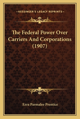 The Federal Power Over Carriers and Corporations (1907) - Prentice, Ezra Parmalee