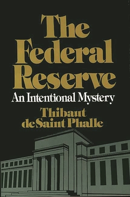 The Federal Reserve System: An Intentional Mystery - Phalle, Thibaut D, and De Saint-Phalle, Thibaut, and de Saint Phalle, Thibaut