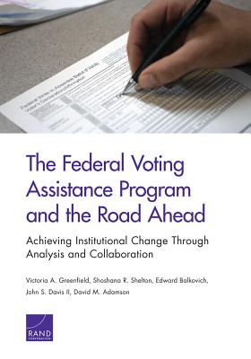 The Federal Voting Assistance Program and the Road Ahead: Achieving Institutional Change Through Analysis and Collaboration - Greenfield, Victoria A, and Shelton, Shoshana R, and Balkovich, Edward