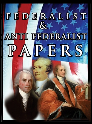 The Federalist & Anti Federalist Papers - Hamilton, Alexander, and Madison, James, and Jay, John
