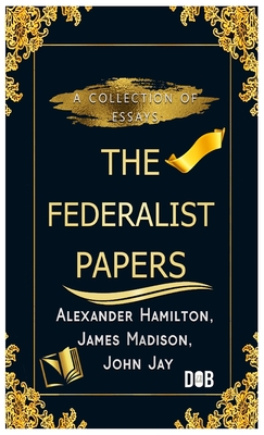 The Federalist Papers: Unabridged Edition - Hamilton, Alexander, and Madison, James, and Jay, John