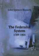 The Federalist System, 1789-1801 - Bassett, John Spencer