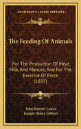 The Feeding of Animals for the Production of Meat, Milk, and Manure, and for the Exercise of Force (Classic Reprint)