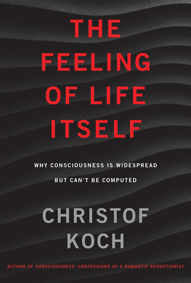 The Feeling of Life Itself: Why Consciousness Is Widespread But Can't Be Computed - Koch, Christof