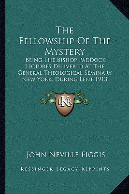 The Fellowship Of The Mystery: Being The Bishop Paddock Lectures Delivered At The General Theological Seminary New York, During Lent 1913 (1914) - Figgis, John Neville