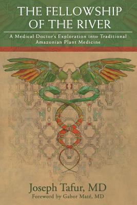 The Fellowship of the River: A Medical Doctor's Exploration into Traditional Amazonian Plant Medicine - Mat, Gabor, MD (Foreword by), and Tafur, Joseph, MD