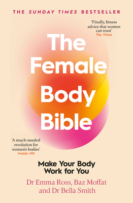 The Female Body Bible: A Revolution in Women's Health and Fitness - Ross, Emma, Dr., and Moffat, Baz, and Smith, Bella, Dr.