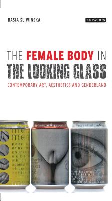 The Female Body in the Looking-Glass: Contemporary Art, Aesthetics and Genderland - Sliwinska, Basia, Dr.