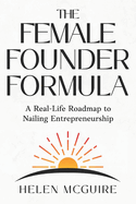 The Female Founder Formula: A Real-Life Roadmap to Nailing Entrepreneurship