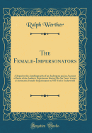 The Female-Impersonators: A Sequel to the Autobiography of an Androgyne and an Account of Some of the Author's Experiences During His Six Years' Career as Instinctive Female-Impersonator in New York's Underworld (Classic Reprint)