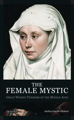 The Female Mystic: Great Women Thinkers of the Middle Ages - Dickens, Andrea Janelle