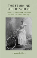 The Feminine Public Sphere: Middle-Class Women and Civic Life in Scotland, c.1870-1914