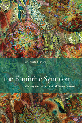 The Feminine Symptom: Aleatory Matter in the Aristotelian Cosmos - Bianchi, Emanuela