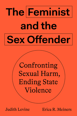 The Feminist and the Sex Offender: Confronting Sexual Harm, Ending State Violence - Levine, Judith, and Meiners, Erica