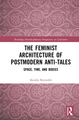 The Feminist Architecture of Postmodern Anti-Tales: Space, Time, and Bodies - Reynolds, Kendra