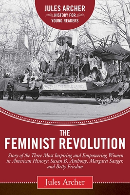 The Feminist Revolution: A Story of the Three Most Inspiring and Empowering Women in American History: Susan B. Anthony, Margaret Sanger, and Betty Friedan - Archer, Jules, and Wolf, Naomi, Dr. (Foreword by)