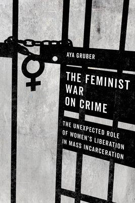 The Feminist War on Crime: The Unexpected Role of Women's Liberation in Mass Incarceration - Gruber, Aya