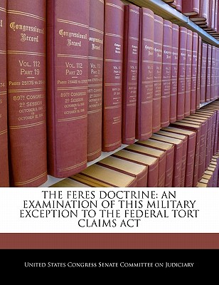 The Feres Doctrine: An Examination of This Military Exception to the Federal Tort Claims ACT - United States Congress Senate Committee (Creator)