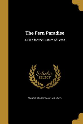 The Fern Paradise: A Plea for the Culture of Ferns - Heath, Francis George 1843-1913