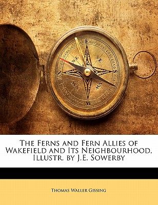 The Ferns and Fern Allies of Wakefield and Its Neighbourhood, Illustr. by J.E. Sowerby - Gissing, Thomas Waller