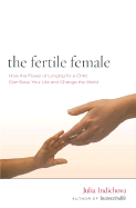 The Fertile Female: How the Power of Longing for a Child Can Save Your Life and Change the World - Indichova, Julia