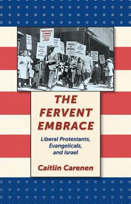 The Fervent Embrace: Liberal Protestants, Evangelicals, and Israel - Carenen, Caitlin