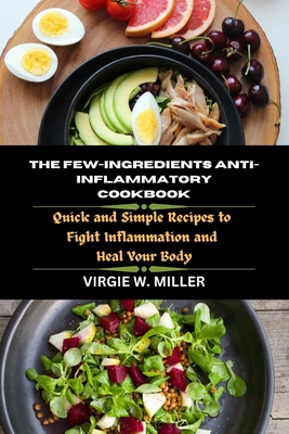 The few-Ingredients Anti-Inflammatory Cookbook: Quick and Simple Recipes to Fight Inflammation and Heal Your Body - Miller, Virgie W