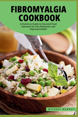 The Fibromyalgia Cookbook: A Hands-on Guide to Essential Food Selection for Pain Reduction and Improved Health. - Murray, Michael