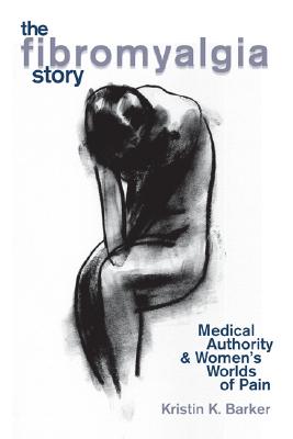 The Fibromyalgia Story: Medical Authority and Women's Worlds of Pain - Barker, Kristin