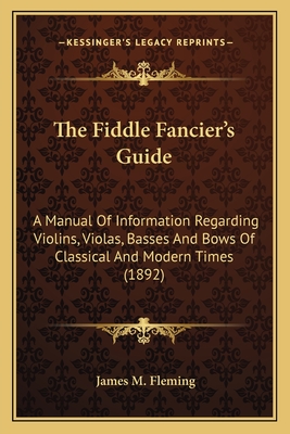 The Fiddle Fancier's Guide: A Manual Of Information Regarding Violins, Violas, Basses And Bows Of Classical And Modern Times (1892) - Fleming, James M