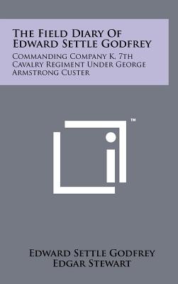 The Field Diary Of Edward Settle Godfrey: Commanding Company K, 7th Cavalry Regiment Under George Armstrong Custer - Godfrey, Edward Settle, and Stewart, Edgar (Editor), and Stewart, Jane (Editor)