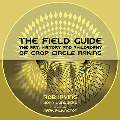 The Field Guide: The Art, History & Philosophy of Crop Circle Making - Irving, Robert, and Lundburg, John