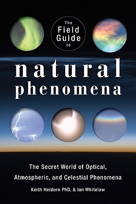 The Field Guide to Natural Phenomena: The Secret World of Optical, Atmospheric and Celestial Wonders - Heidorn, Keith C, PhD, and Whitelaw, Ian