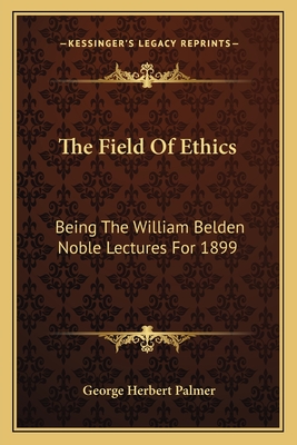 The Field Of Ethics: Being The William Belden Noble Lectures For 1899 - Palmer, George Herbert