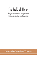 The field of honor: being a complete and comprehensive history of duelling in all countries; including the judicial duel of Europe, the private duel of the civilized world, and specific descriptions of all the noted hostile meetings in Europe and America