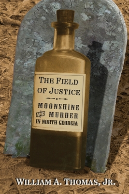 The Field of Justice: Moonshine and Murder In North Georgia - Thomas, William A, Jr.