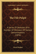 The Fife Pulpit: A Series Of Sketches Of A Number Of Ministers Of Various Denominations (1876)