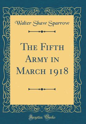 The Fifth Army in March 1918 (Classic Reprint) - Sparrow, Walter Shaw