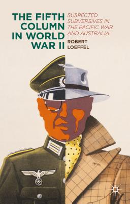 The Fifth Column in World War II: Suspected Subversives in the Pacific War and Australia - Loeffel, Robert