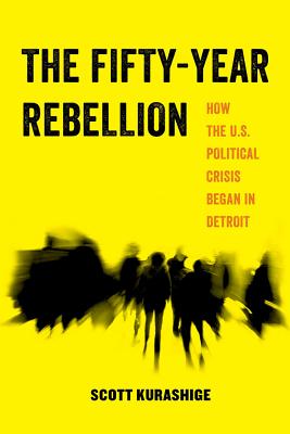 The Fifty-Year Rebellion: How the U.S. Political Crisis Began in Detroit Volume 2 - Kurashige, Scott