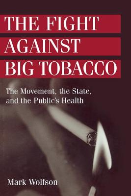 The Fight Against Big Tobacco: The Movement, the State, and the Public's Health - Wolfson, Mark