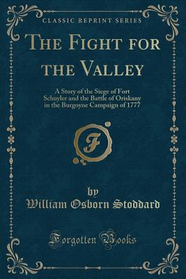 The Fight for the Valley: A Story of the Siege of Fort Schuyler and the Battle of Oriskany in the Burgoyne Campaign of 1777 (Classic Reprint) - Stoddard, William Osborn