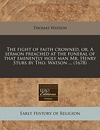 The Fight of Faith Crowned, Or, a Sermon Preached at the Funeral of That Eminently Holy Man Mr. Henry Stubs by Tho. Watson ... (1678)