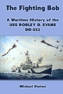 The Fighting Bob: A Wartime History of the USS Robley D. Evans DD-552 - Staton, Michael