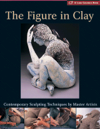 The Figure in Clay: Contemporary Sculpting Techniques by Master Artists