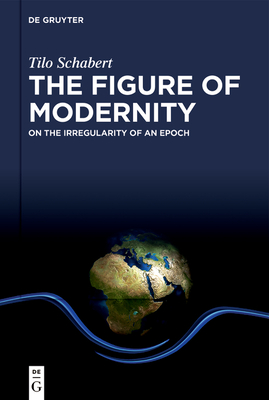 The Figure of Modernity: On the Irregularity of an Epoch - Schabert, Tilo, and Greenaway, James (Preface by), and Ibez-No, Javier (Translated by)