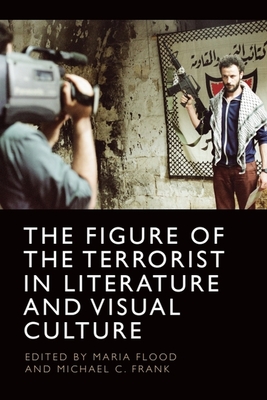 The Figure of the Terrorist in Literature and Visual Culture - Flood, Maria (Editor), and Frank, Michael C (Editor)